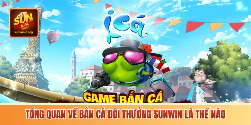 Tổng quan về Bắn cá đổi thưởng sunwin là thế nào