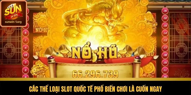 Các thể loại slot quốc tế phổ biến chơi là cuốn ngay