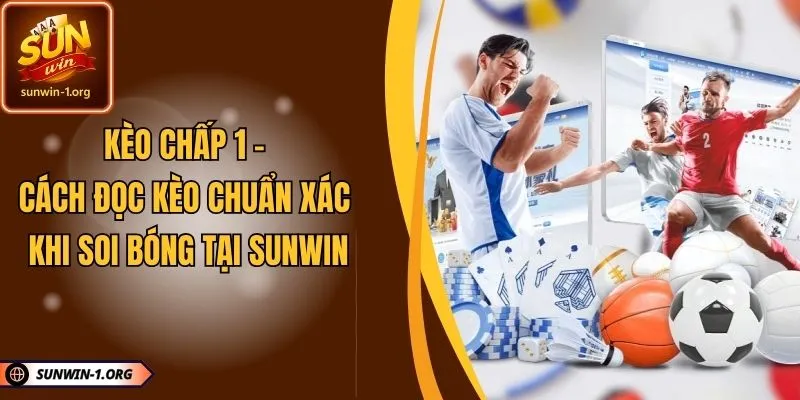 Kèo Chấp 1 - Cách Đọc Kèo Chuẩn Xác Khi Soi Bóng Tại SUNWIN