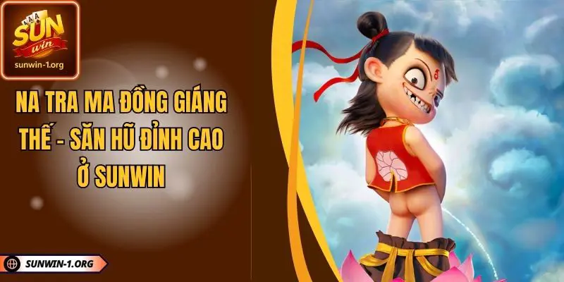 Na Tra Ma Đồng Giáng Thế - Săn Hũ Đỉnh Cao Ở SUNWIN
