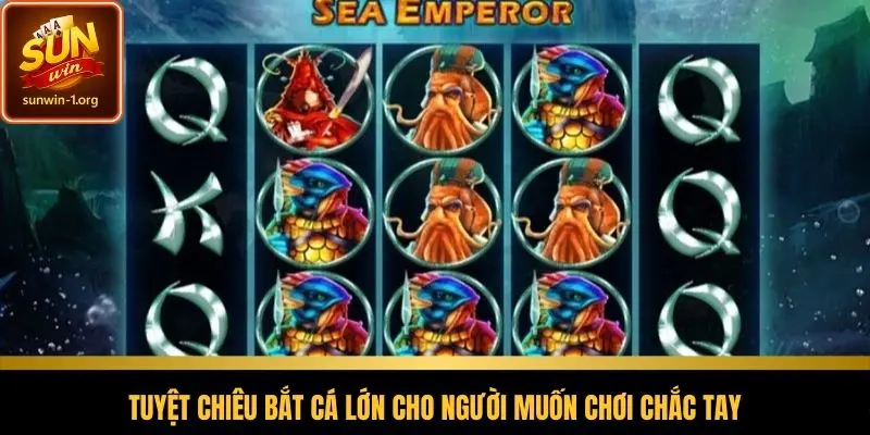 Tuyệt chiêu bắt cá lớn cho người muốn chơi chắc tay